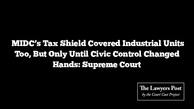  MIDC’s Tax Shield Covered Industrial Units Too, But Only Until Civic Control Changed Hands: Supreme Court